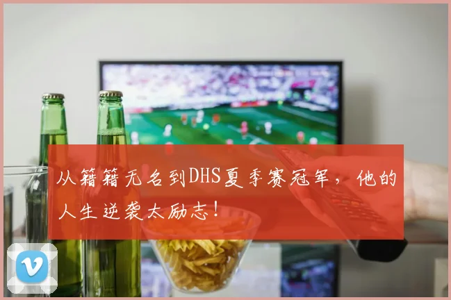 从籍籍无名到DHS夏季赛冠军,他的人生逆袭太励志!