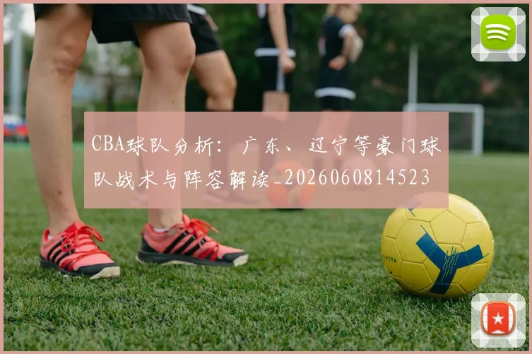 CBA球队分析：广东、辽宁等豪门球队战术与阵容解读_20260608145231_20260712050009