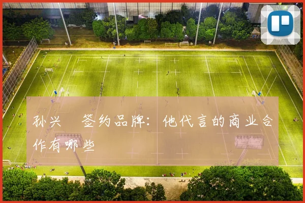 孙兴慜签约品牌:他代言的商业合作有哪些