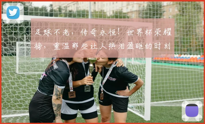 足球不老，传奇永恒！世界杯荣耀榜，重温那些让人热泪盈眶的时刻_20260711204447