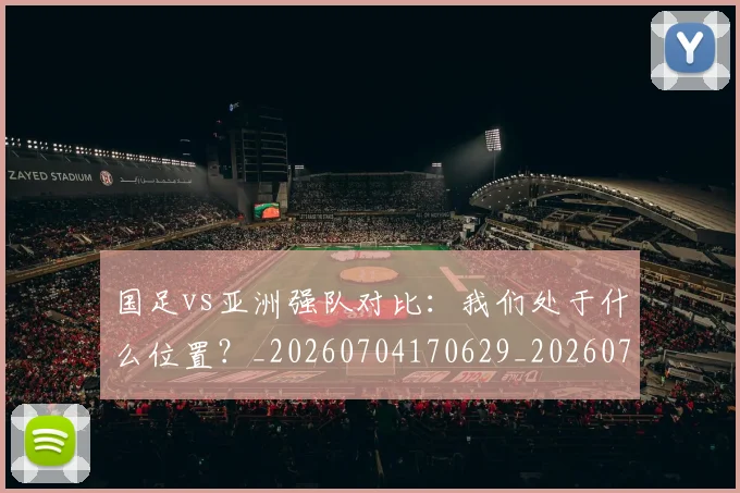 国足vs亚洲强队对比:我们处于什么位置?_20260704170629_20260722145718