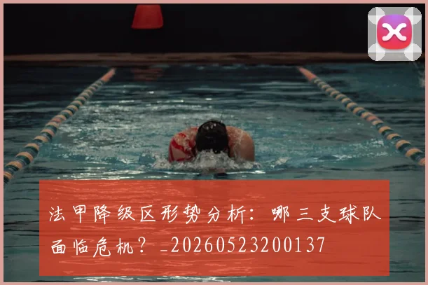 法甲降级区形势分析:哪三支球队面临危机?_20260523200137