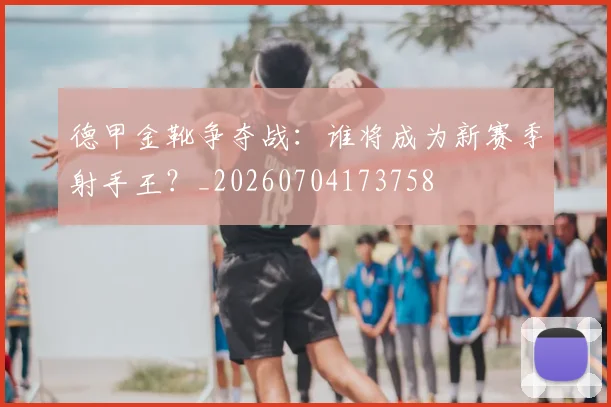 德甲金靴争夺战:谁将成为新赛季射手王?_20260704173758