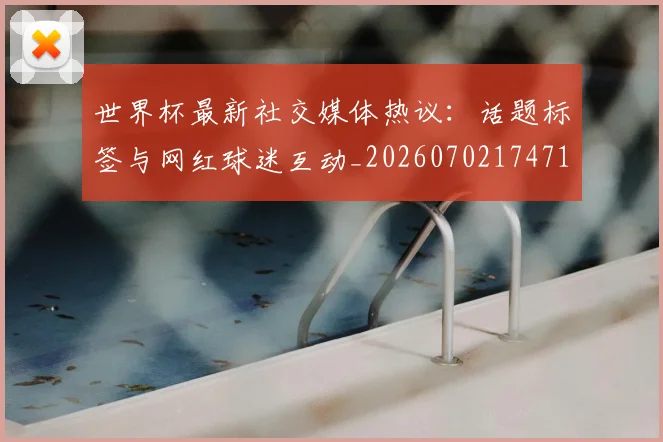 世界杯最新社交媒体热议:话题标签与网红球迷互动_20260702174716_20260715192324