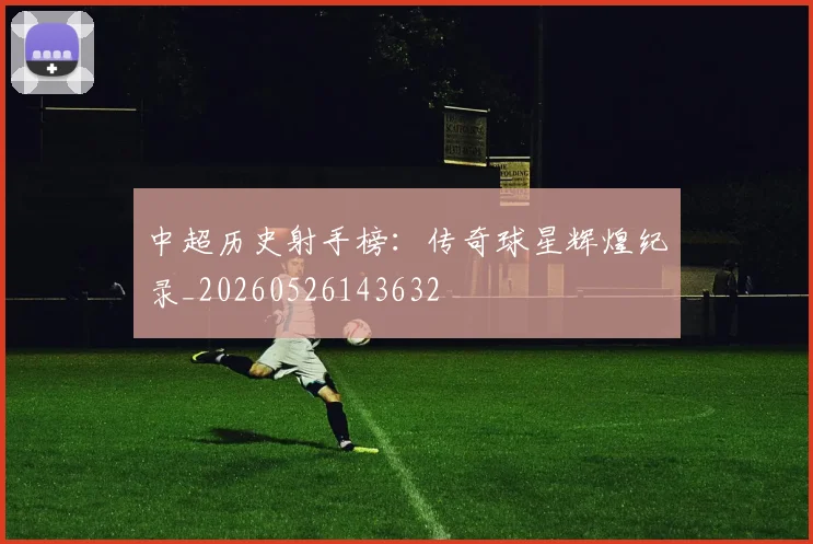 中超历史射手榜:传奇球星辉煌纪录_20260526143632