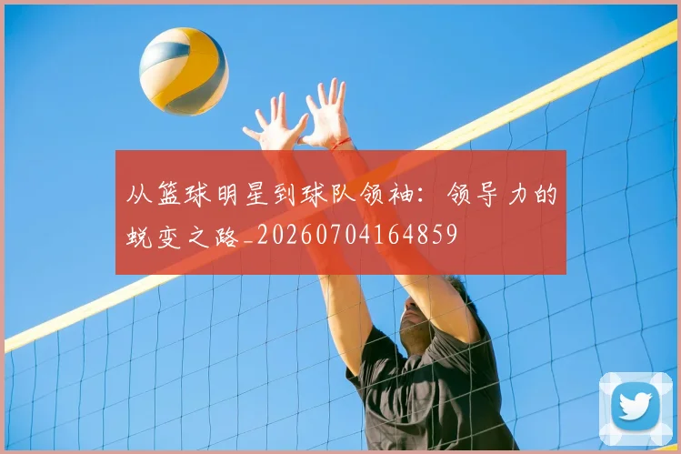 从篮球明星到球队领袖:领导力的蜕变之路_20260704164859
