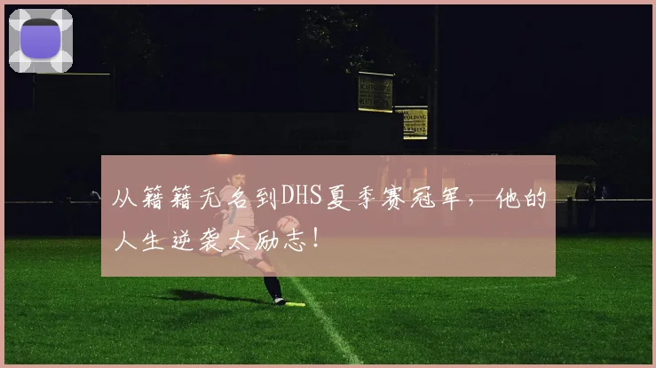 从籍籍无名到DHS夏季赛冠军,他的人生逆袭太励志!