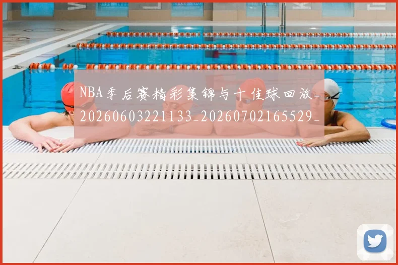 NBA季后赛精彩集锦与十佳球回放_20260603221133_20260702165529_20260714212427