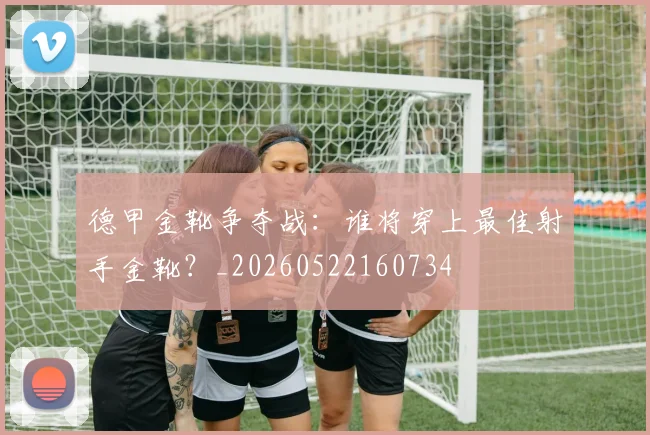 德甲金靴争夺战:谁将穿上最佳射手金靴?_20260522160734