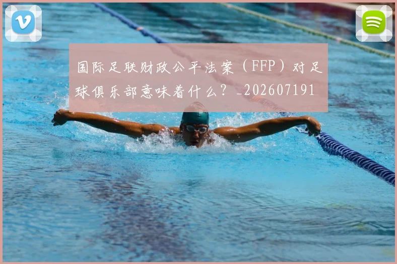 国际足联财政公平法案(FFP)对足球俱乐部意味着什么?_20260719170831
