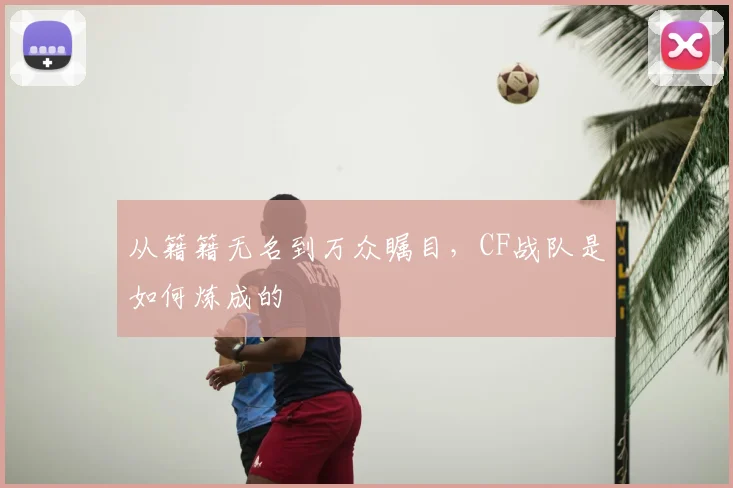 从籍籍无名到万众瞩目,CF战队是如何炼成的