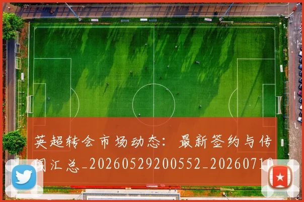 英超转会市场动态:最新签约与传闻汇总_20260529200552_20260710010254
