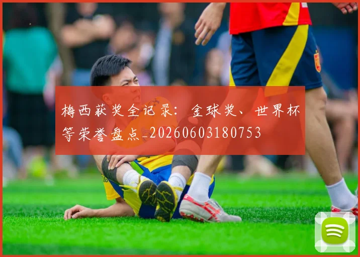 梅西获奖全记录:金球奖、世界杯等荣誉盘点_20260603180753
