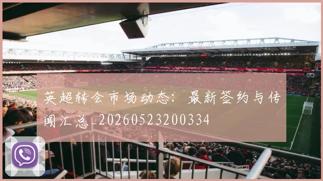 英超转会市场动态:最新签约与传闻汇总_20260523200334