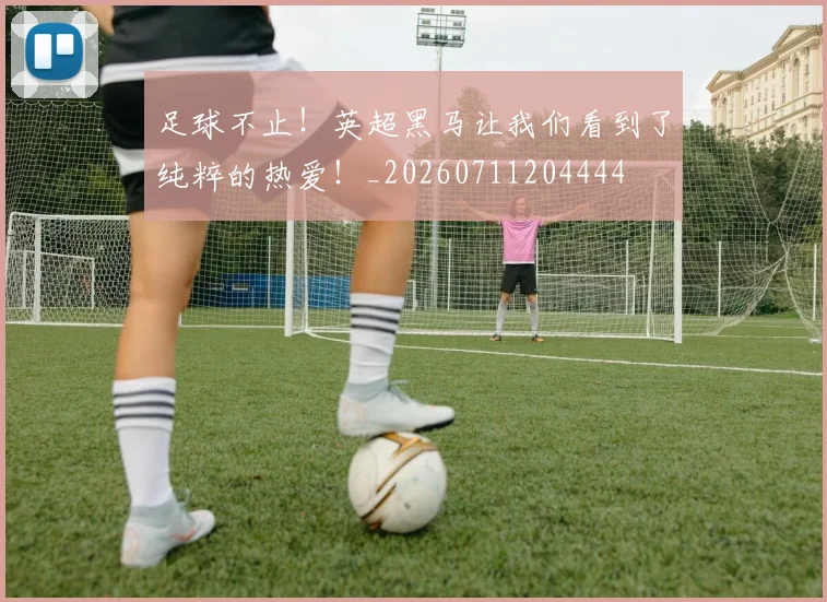 足球不止!英超黑马让我们看到了纯粹的热爱!_20260711204444