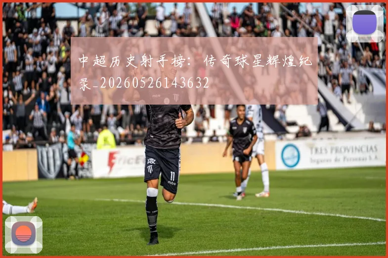 中超历史射手榜:传奇球星辉煌纪录_20260526143632