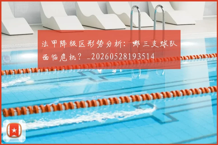 法甲降级区形势分析:哪三支球队面临危机?_20260528193514