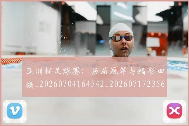 亚洲杯足球赛:历届冠军与精彩回顾_20260704164542_20260717235645