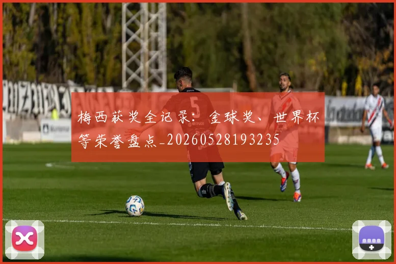 梅西获奖全记录:金球奖、世界杯等荣誉盘点_20260528193235