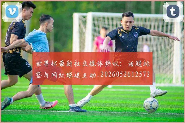 世界杯最新社交媒体热议：话题标签与网红球迷互动_20260526125723_20260715192322
