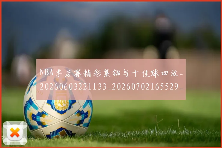 NBA季后赛精彩集锦与十佳球回放_20260603221133_20260702165529_20260714212427