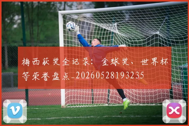梅西获奖全记录:金球奖、世界杯等荣誉盘点_20260528193235