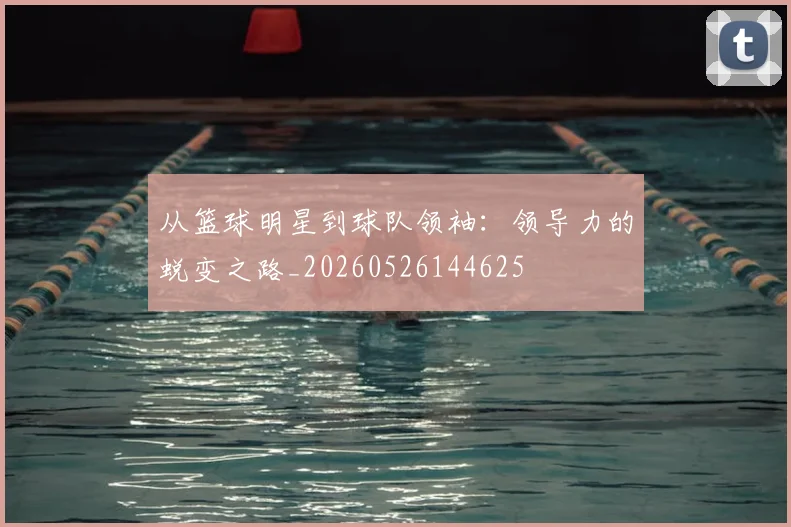 从篮球明星到球队领袖:领导力的蜕变之路_20260526144625