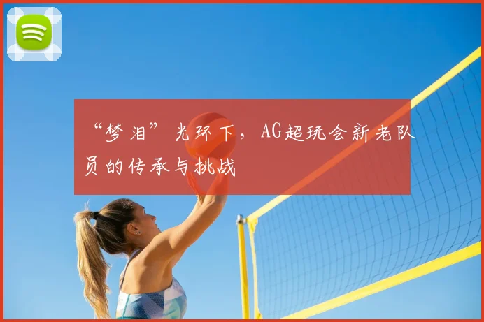 “梦泪”光环下，AG超玩会新老队员的传承与挑战