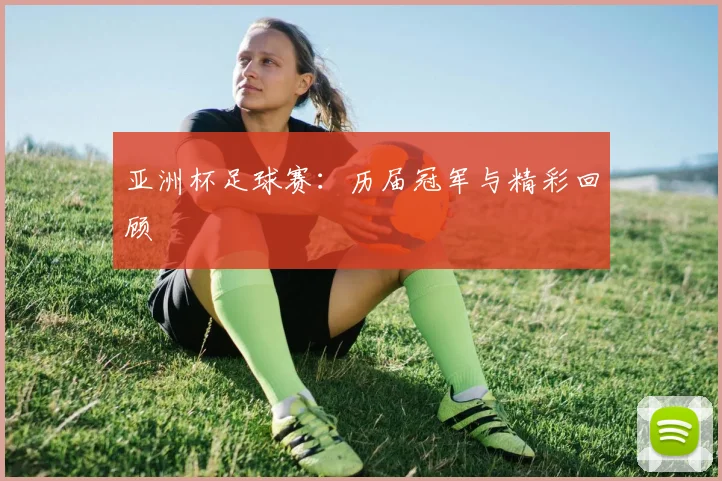 亚洲杯足球赛:历届冠军与精彩回顾