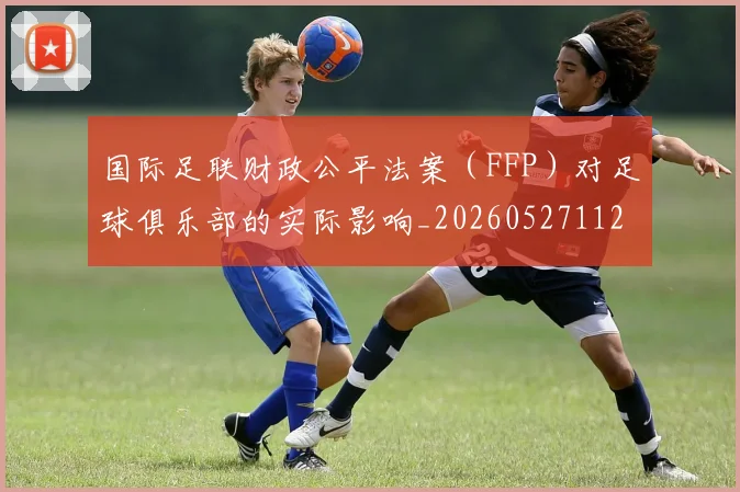 国际足联财政公平法案(FFP)对足球俱乐部的实际影响_20260527112018