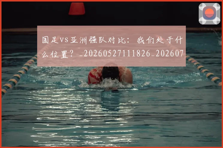 国足vs亚洲强队对比：我们处于什么位置？_20260527111826_20260720180431