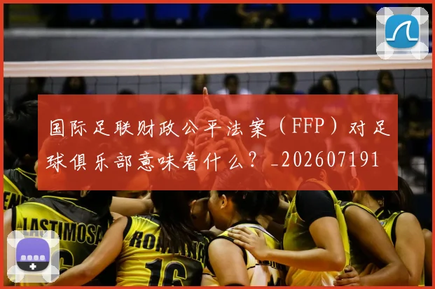 国际足联财政公平法案(FFP)对足球俱乐部意味着什么?_20260719170831