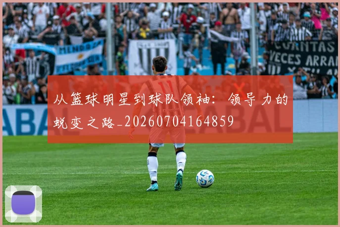 从篮球明星到球队领袖:领导力的蜕变之路_20260704164859