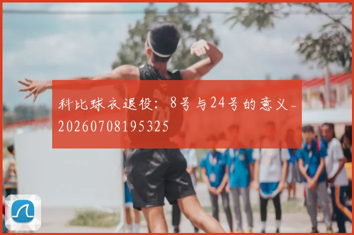 科比球衣退役：8号与24号的意义_20260708195325