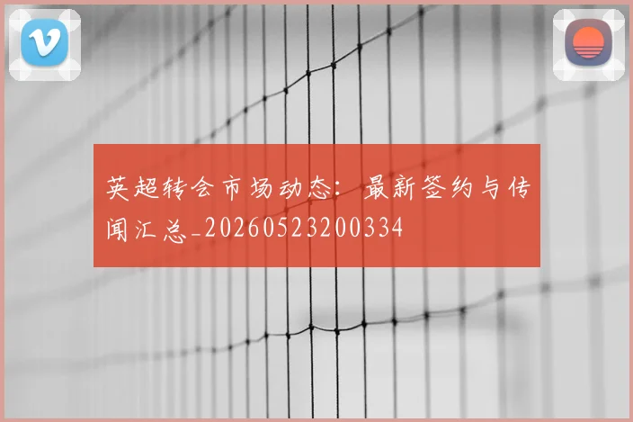 英超转会市场动态:最新签约与传闻汇总_20260523200334