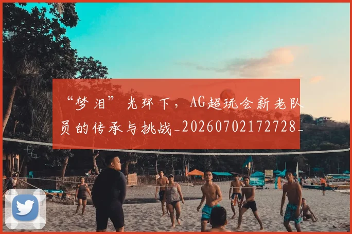 “梦泪”光环下,AG超玩会新老队员的传承与挑战_20260702172728_20260715183147